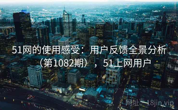 51网的使用感受：用户反馈全景分析（第1082期），51上网用户  第1张