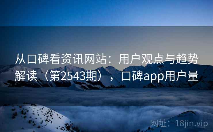 从口碑看资讯网站：用户观点与趋势解读（第2543期），口碑app用户量  第1张