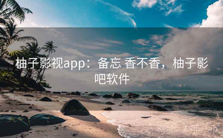柚子影视app：备忘 香不香，柚子影吧软件  第1张