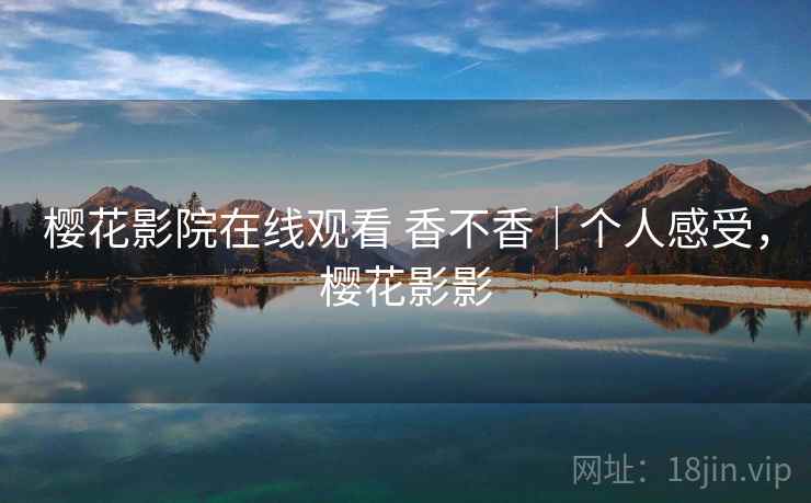 樱花影院在线观看 香不香｜个人感受，樱花影影  第2张