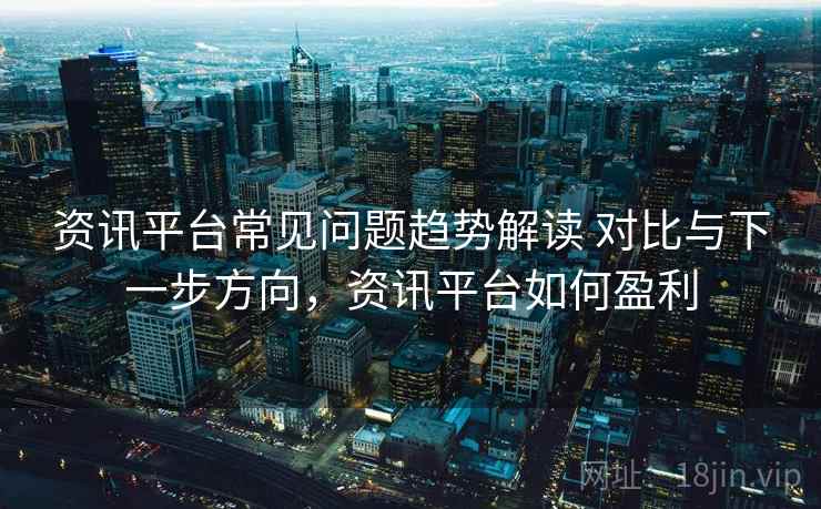 资讯平台常见问题趋势解读 对比与下一步方向，资讯平台如何盈利  第1张