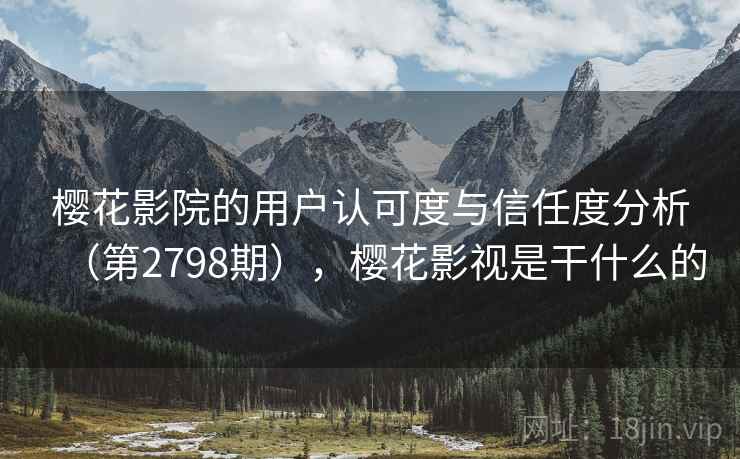 樱花影院的用户认可度与信任度分析（第2798期），樱花影视是干什么的  第2张