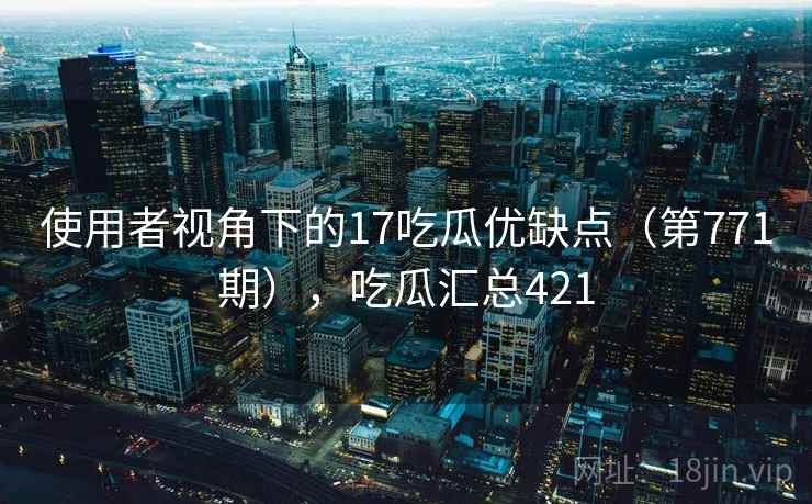 使用者视角下的17吃瓜优缺点（第771期），吃瓜汇总421  第1张