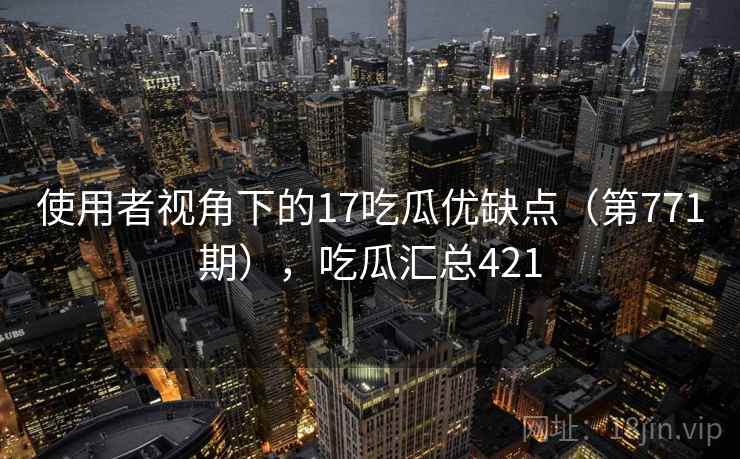 使用者视角下的17吃瓜优缺点（第771期），吃瓜汇总421  第2张