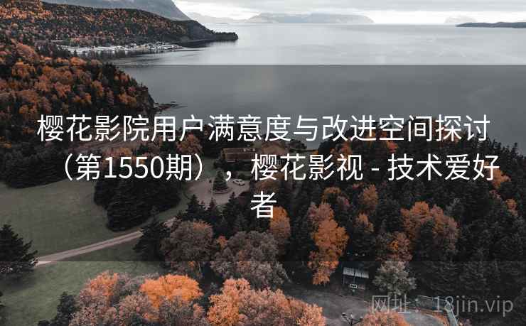 樱花影院用户满意度与改进空间探讨（第1550期），樱花影视 - 技术爱好者  第1张
