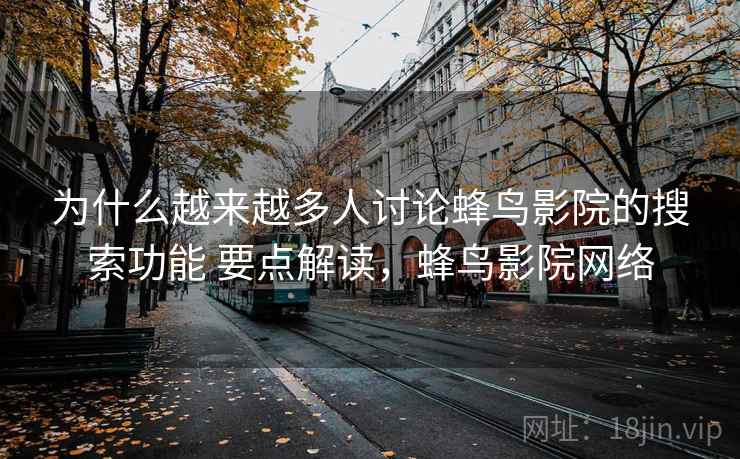 为什么越来越多人讨论蜂鸟影院的搜索功能 要点解读，蜂鸟影院网络