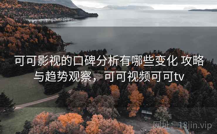 可可影视的口碑分析有哪些变化 攻略与趋势观察，可可视频可可tv  第1张
