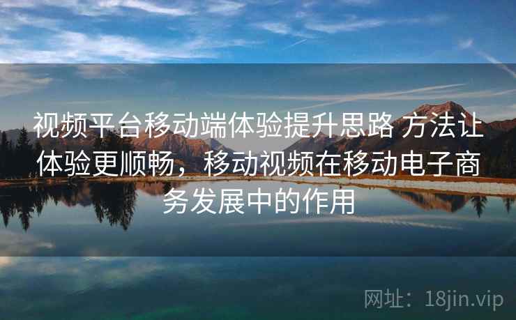 视频平台移动端体验提升思路 方法让体验更顺畅，移动视频在移动电子商务发展中的作用  第1张