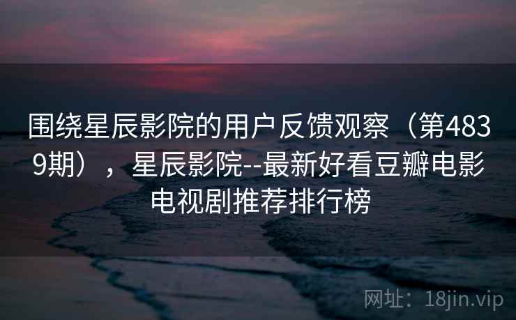 围绕星辰影院的用户反馈观察(第4839期),星辰影院--最新好看豆瓣电影电视剧推荐排行榜 第2张 围绕星辰影院的用户反馈观察(第4839期),星辰影院--最新好看豆瓣电影电视剧推荐排行榜 第2张