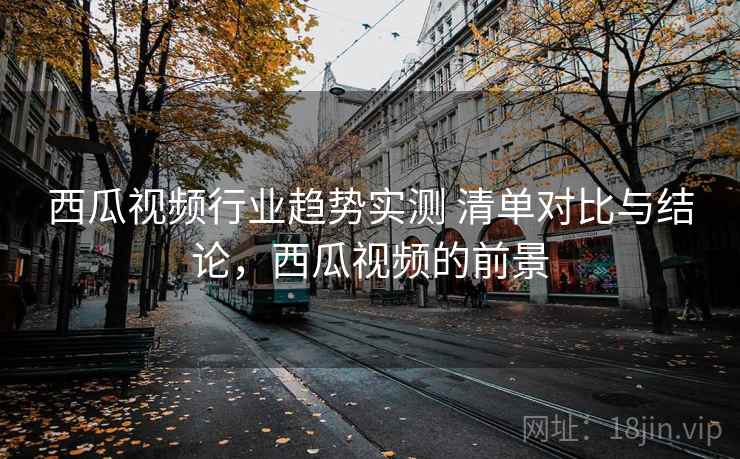 西瓜视频行业趋势实测 清单对比与结论,西瓜视频的前景 第2张 西瓜视频行业趋势实测 清单对比与结论,西瓜视频的前景 第2张