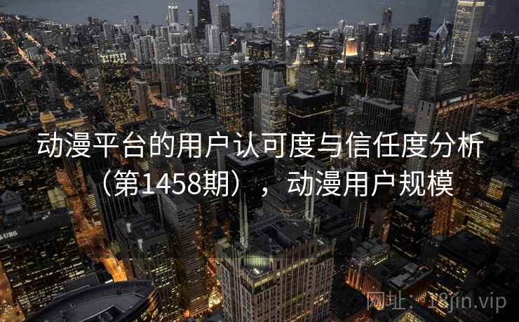 动漫平台的用户认可度与信任度分析（第1458期），动漫用户规模  第2张