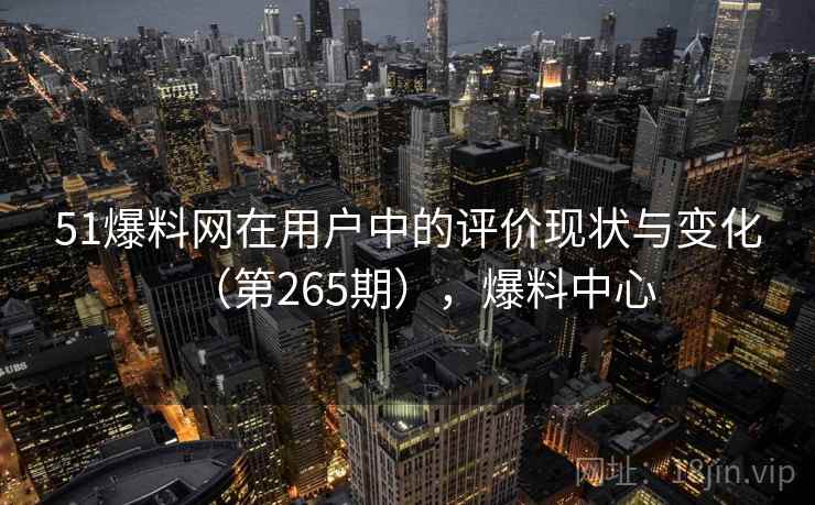 51爆料网在用户中的评价现状与变化（第265期），爆料中心  第1张