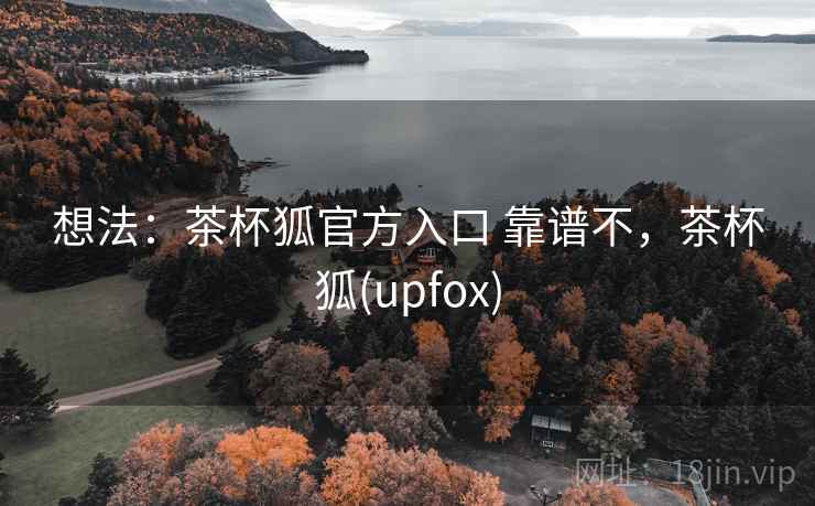 想法：茶杯狐官方入口 靠谱不，茶杯狐(upfox)  第1张
