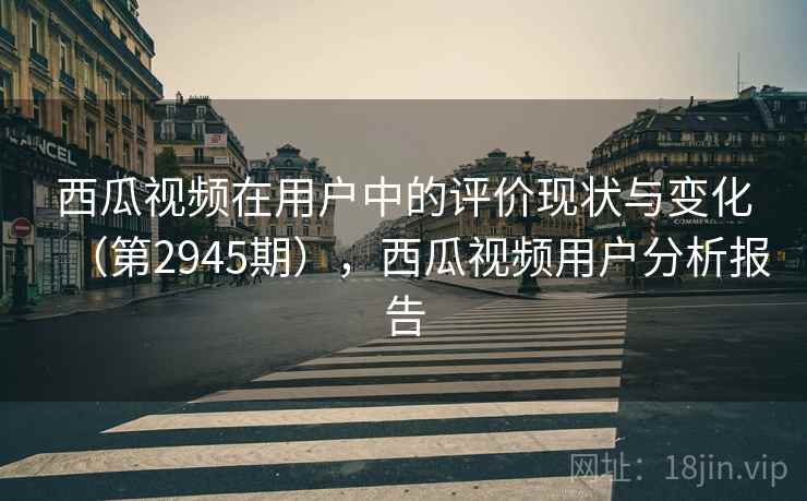 西瓜视频在用户中的评价现状与变化(第2945期),西瓜视频用户分析报告 第2张 西瓜视频在用户中的评价现状与变化(第2945期),西瓜视频用户分析报告 第2张