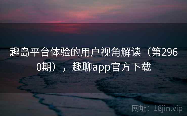 趣岛平台体验的用户视角解读(第2960期),趣聊app官方下载 第1张 趣岛平台体验的用户视角解读(第2960期),趣聊app官方下载 第1张