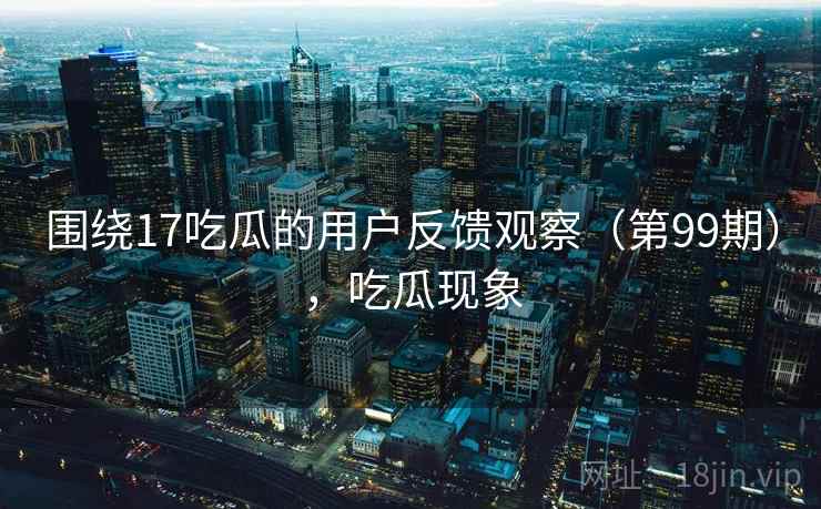 围绕17吃瓜的用户反馈观察（第99期），吃瓜现象  第2张