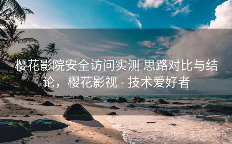樱花影院安全访问实测 思路对比与结论，樱花影视 - 技术爱好者  第2张