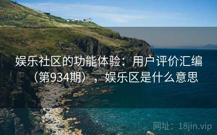 娱乐社区的功能体验：用户评价汇编（第934期），娱乐区是什么意思  第2张