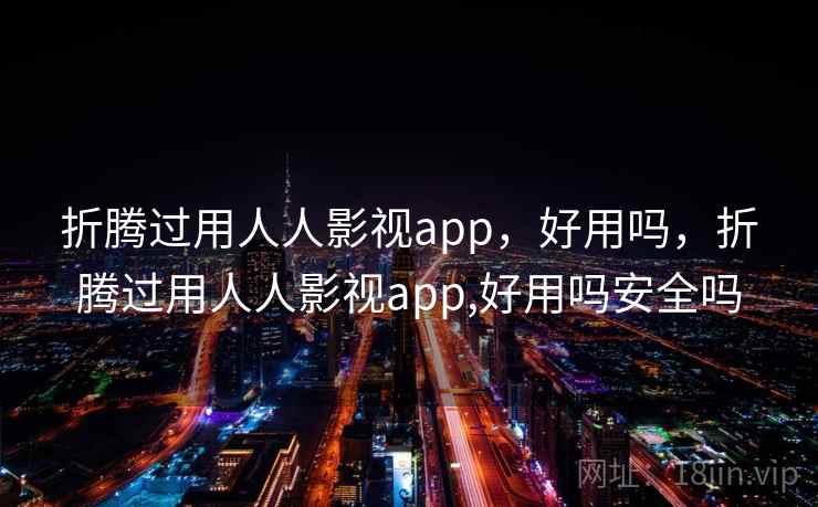 折腾过用人人影视app，好用吗，折腾过用人人影视app,好用吗安全吗  第1张