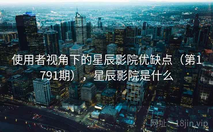 使用者视角下的星辰影院优缺点（第1791期），星辰影院是什么  第2张