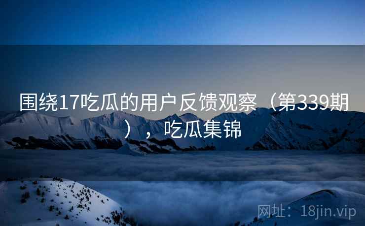 围绕17吃瓜的用户反馈观察(第339期),吃瓜集锦 第2张 围绕17吃瓜的用户反馈观察(第339期),吃瓜集锦 第2张