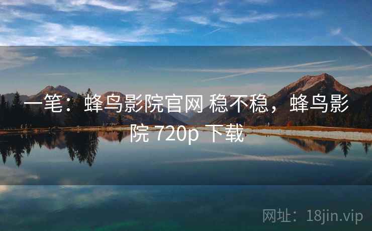 一笔：蜂鸟影院官网 稳不稳，蜂鸟影院 720p 下载  第2张