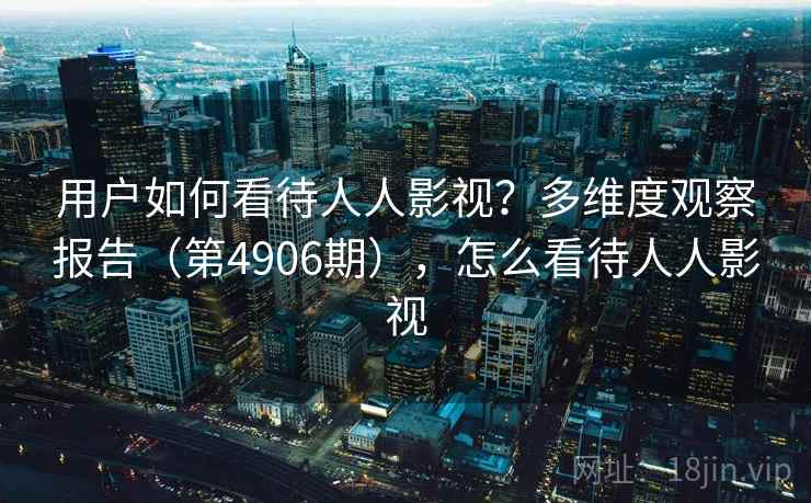 用户如何看待人人影视？多维度观察报告（第4906期），怎么看待人人影视  第1张