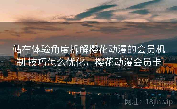 站在体验角度拆解樱花动漫的会员机制 技巧怎么优化，樱花动漫会员卡  第2张