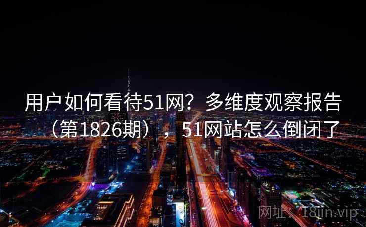 用户如何看待51网？多维度观察报告（第1826期），51网站怎么倒闭了  第2张