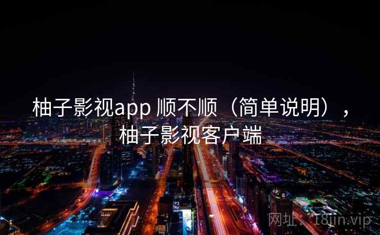 柚子影视app 顺不顺（简单说明），柚子影视客户端  第1张
