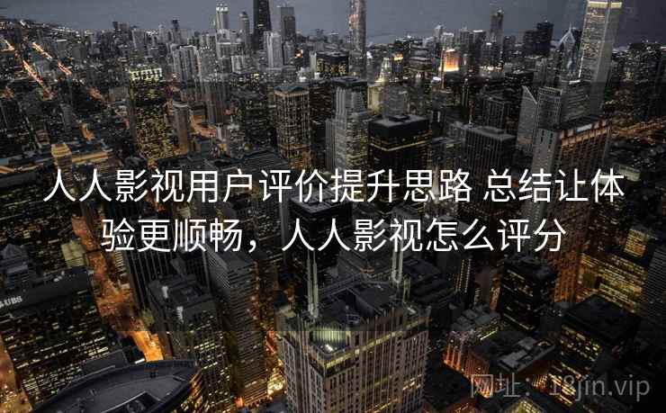 人人影视用户评价提升思路 总结让体验更顺畅，人人影视怎么评分  第1张