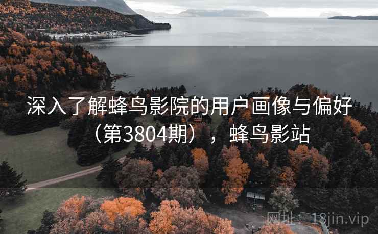 深入了解蜂鸟影院的用户画像与偏好(第3804期),蜂鸟影站 第2张 深入了解蜂鸟影院的用户画像与偏好(第3804期),蜂鸟影站 第2张