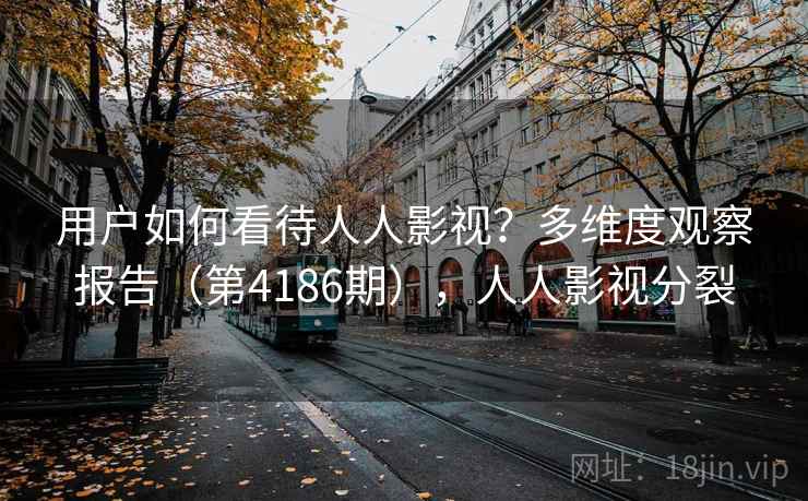 用户如何看待人人影视？多维度观察报告（第4186期），人人影视分裂  第1张