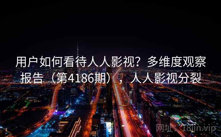 用户如何看待人人影视？多维度观察报告（第4186期），人人影视分裂  第2张
