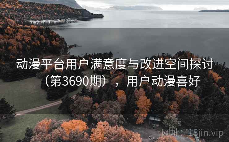 动漫平台用户满意度与改进空间探讨（第3690期），用户动漫喜好  第1张