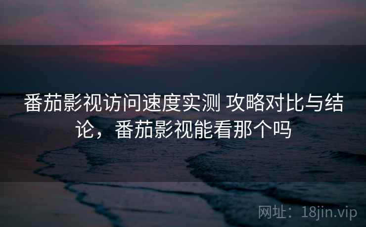 番茄影视访问速度实测 攻略对比与结论，番茄影视能看那个吗  第2张