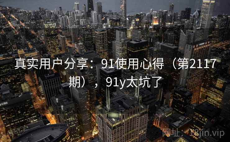 真实用户分享：91使用心得（第2117期），91y太坑了  第1张
