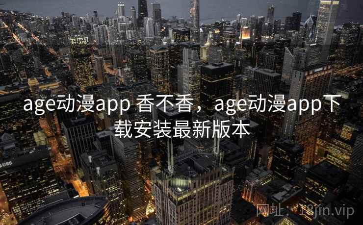 age动漫app 香不香,age动漫app下载安装最新版本 第1张 age动漫app 香不香,age动漫app下载安装最新版本 第1张