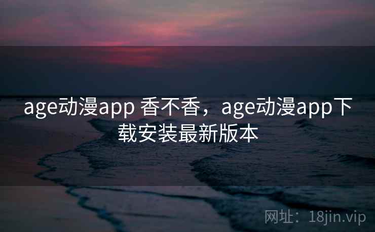 age动漫app 香不香,age动漫app下载安装最新版本 第2张 age动漫app 香不香,age动漫app下载安装最新版本 第2张