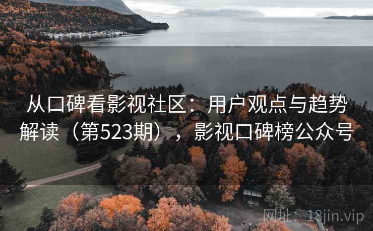 从口碑看影视社区：用户观点与趋势解读（第523期），影视口碑榜公众号  第1张