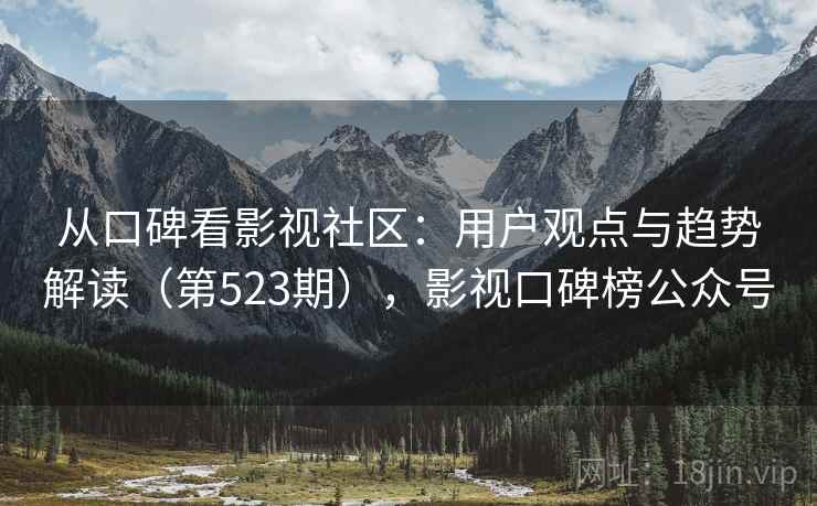 从口碑看影视社区：用户观点与趋势解读（第523期），影视口碑榜公众号  第2张
