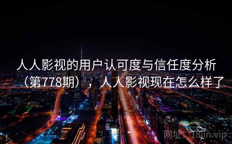 人人影视的用户认可度与信任度分析(第778期),人人影视现在怎么样了 第2张 人人影视的用户认可度与信任度分析(第778期),人人影视现在怎么样了 第2张