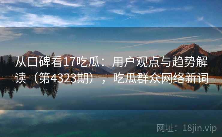 从口碑看17吃瓜：用户观点与趋势解读（第4323期），吃瓜群众网络新词  第1张