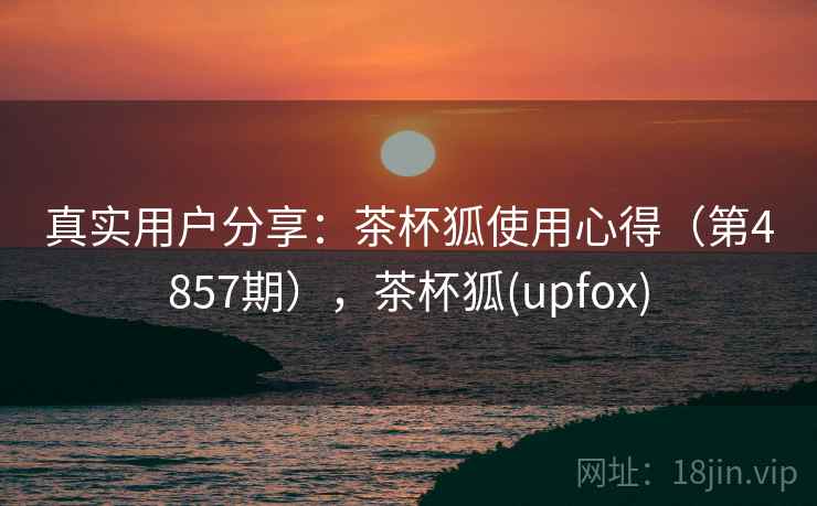 真实用户分享：茶杯狐使用心得（第4857期），茶杯狐(upfox)  第1张