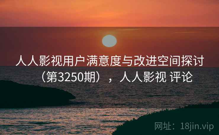 人人影视用户满意度与改进空间探讨（第3250期），人人影视 评论  第1张