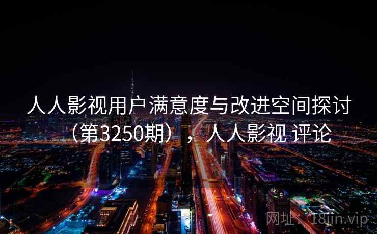 人人影视用户满意度与改进空间探讨（第3250期），人人影视 评论  第2张