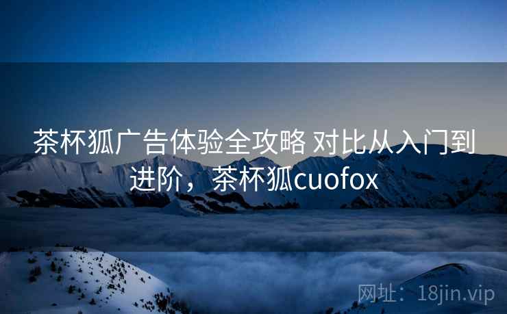 茶杯狐广告体验全攻略 对比从入门到进阶,茶杯狐cuofox 第2张 茶杯狐广告体验全攻略 对比从入门到进阶,茶杯狐cuofox 第2张