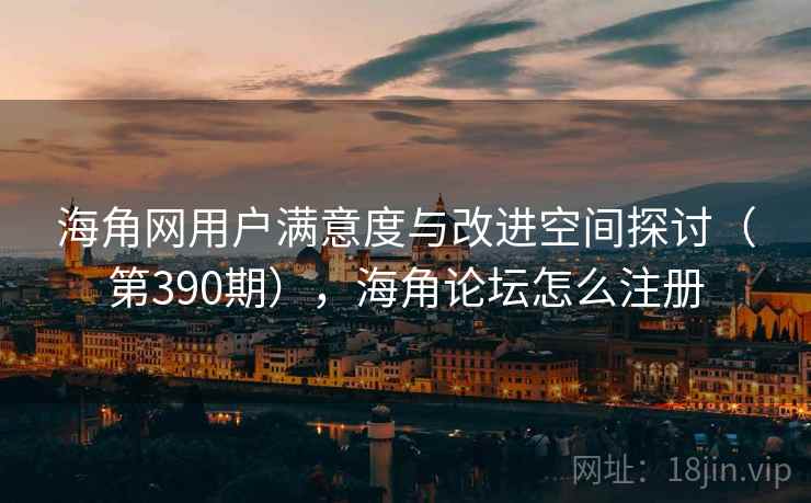 海角网用户满意度与改进空间探讨(第390期),海角论坛怎么注册 第2张 海角网用户满意度与改进空间探讨(第390期),海角论坛怎么注册 第2张