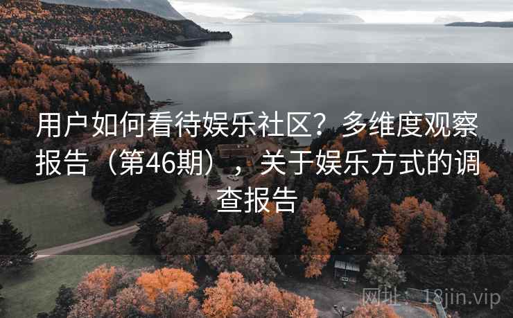 用户如何看待娱乐社区?多维度观察报告(第46期),关于娱乐方式的调查报告 第2张 用户如何看待娱乐社区?多维度观察报告(第46期),关于娱乐方式的调查报告 第2张