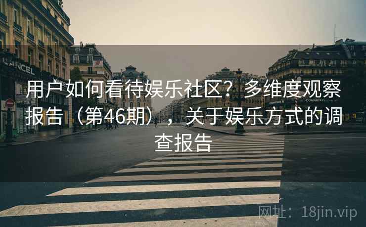 用户如何看待娱乐社区?多维度观察报告(第46期),关于娱乐方式的调查报告 第1张 用户如何看待娱乐社区?多维度观察报告(第46期),关于娱乐方式的调查报告 第1张